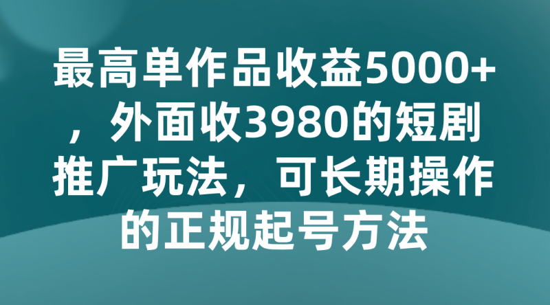 最高单作品收益5000+，外面收3980的短剧推广玩法，可长期操作的正规起号方法| 网创圈