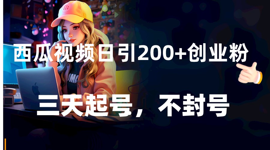 西瓜视频日引200+创业粉，三天起号，不封号| 网创圈