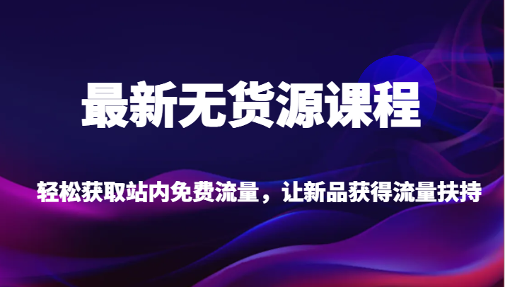 最新无货源课程，轻松获取站内免费流量，让新品获得流量扶持（更新）| 网创圈