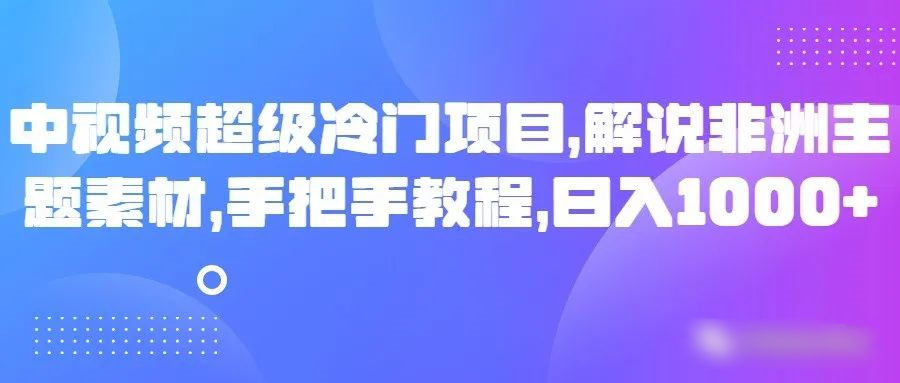 中视频超级冷门项目,解说非洲主题素材,手把手教程,日入1000+| 网创圈