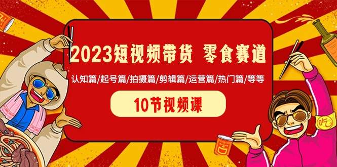 2023短视频带货零食赛道 认知篇/起号篇/拍摄篇/剪辑篇/运营篇/热门篇/等等| 网创圈