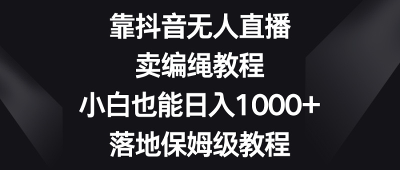 靠抖音无人直播，卖编绳教程，小白也能日入1000+，落地保姆级教程| 网创圈