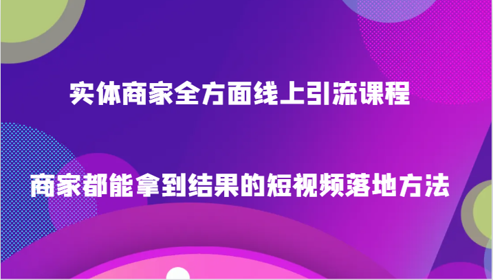 实体商家全方面线上引流课程，商家都能拿到结果的短视频落地方法| 网创圈