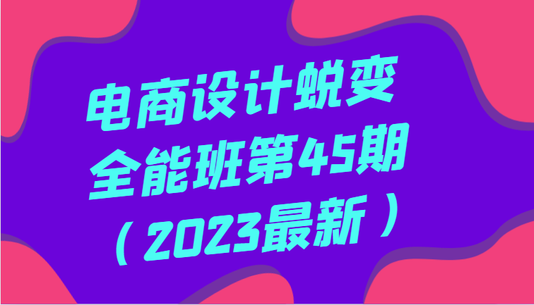 电商设计蜕变全能班第45期（2023最新）全方面提升，系统性学习电商设计| 网创圈