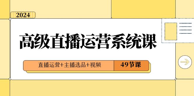 2024高级直播运营系统课，直播运营+主播选品+视频（49节课）| 网创圈
