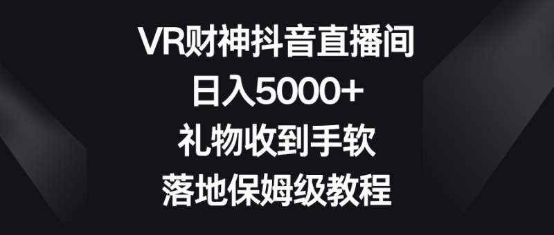 VR财神抖音直播间，日入5000+，礼物收到手软，落地保姆级教程| 网创圈