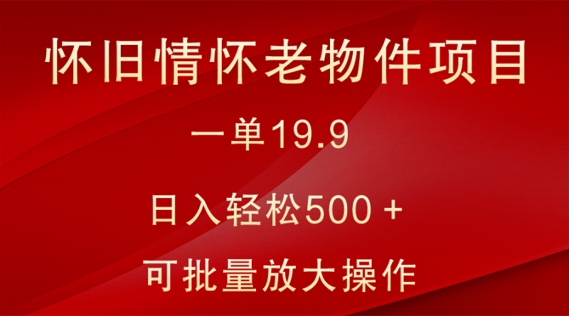 怀旧情怀老物件项目，一单19.9，日入轻松500＋，无操作难度，小白可轻松上手| 网创圈