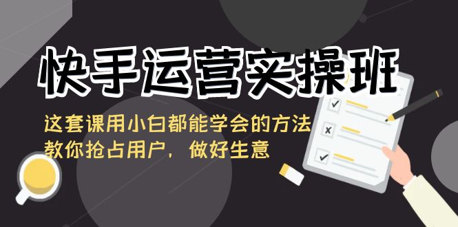 快手运营实操班，这套课用小白都能学会的方法教你抢占用户，做好生意| 网创圈