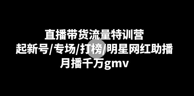 直播带货流量特训营：起新号/专场/打榜/明星网红助播，月播千万gmv| 网创圈