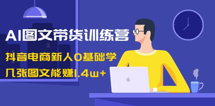 AI图文带货训练营：抖音电商新人0基础学，几张图文能赚1.4w+| 网创圈