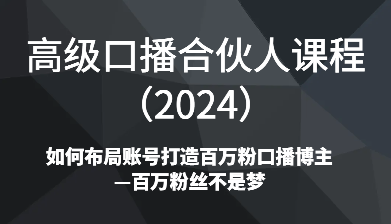 高级口播合伙人课程（2024）如何布局账号打造百万粉口播博主—百万粉丝不是梦| 网创圈