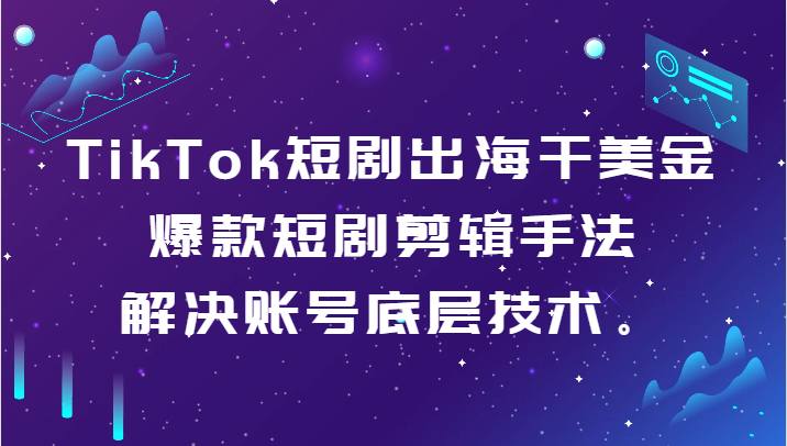 TikTok短剧出海干美金-爆款短剧剪辑手法，解决账号底层技术。| 网创圈