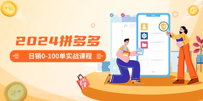 2024拼多多日销0-100单实战课程：新手注册开店到日销100单整套流程| 网创圈