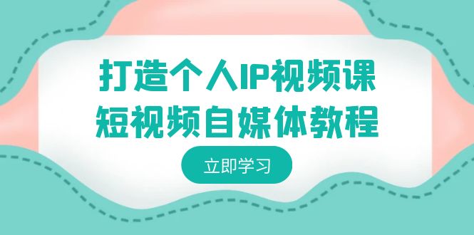 打造个人IP视频课-短视频自媒体教程，个人IP如何定位，如何变现| 网创圈