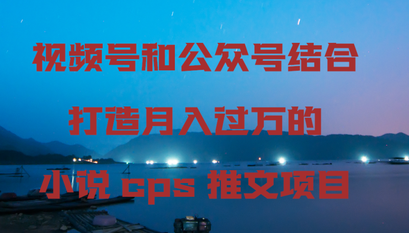 视频号和公众号结合打造月入过万的小说cps推文项目，包括市面上面的各种思路详解| 网创圈
