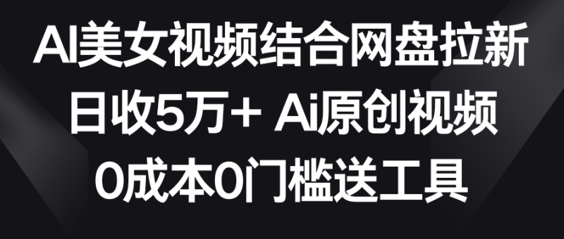 AI美女视频结合网盘拉新，日收5万+ 两分钟一条Ai原创视频，0成本0门槛送工具| 网创圈