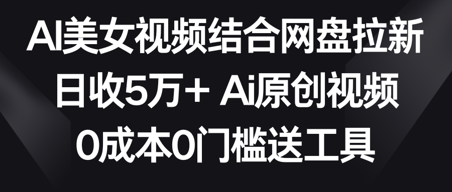 AI美女视频结合网盘拉新，日收5万+ 两分钟一条Ai原创视频，0成本0门槛送工具| 网创圈