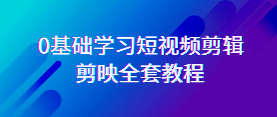0基础系统学习短视频剪辑，剪映全套33节教程，全面覆盖剪辑功能| 网创圈