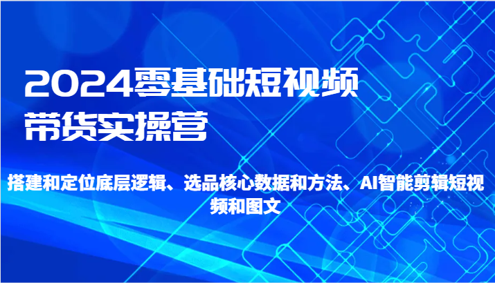 2024零基础短视频带货实操营-搭建和定位底层逻辑、选品核心数据和方法、AI智能剪辑| 网创圈