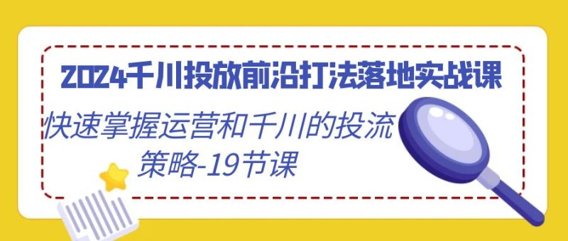2024千川投放前沿打法落地实战课，快速掌握运营和千川的投流策略（19节课）| 网创圈