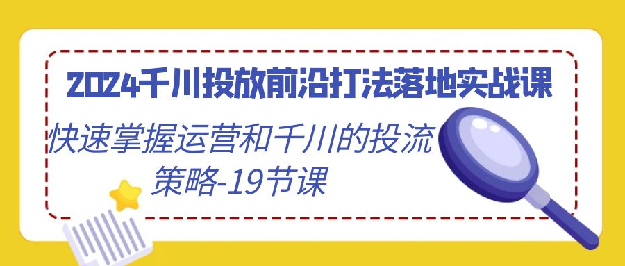 2024千川投放前沿打法落地实战课，快速掌握运营和千川的投流策略（19节课）| 网创圈