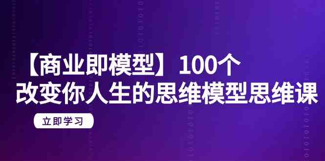 【商业即模型】100个改变你人生的思维模型思维课（20节课）| 网创圈