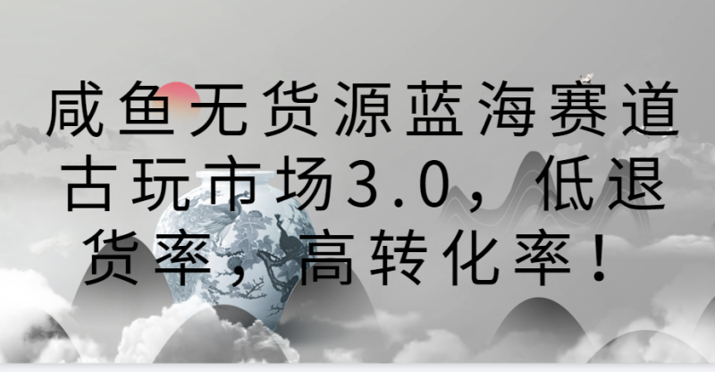 咸鱼无货源蓝海赛道古玩市场3.0，低退货率，高转化率！| 网创圈