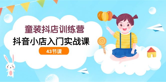 童装抖店训练营，抖音小店入门实战课（43节课）| 网创圈