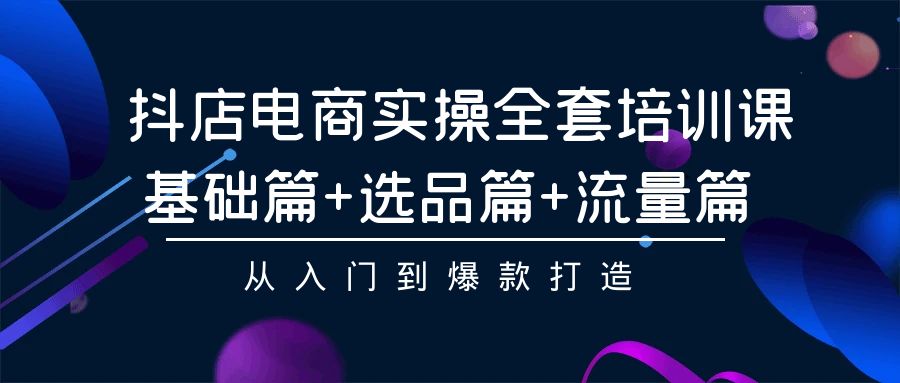 抖店电商实操全套培训课：基础篇+选品篇+流量篇，从入门到爆款打造| 网创圈