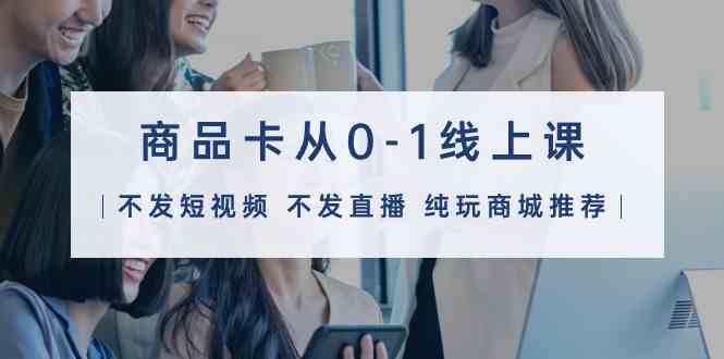商品卡从0-1线上课（不发短视频 不发直播 纯玩商城推荐）32节课| 网创圈