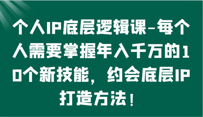个人IP底层逻辑-​掌握年入千万的10个新技能，约会底层IP的打造方法！| 网创圈