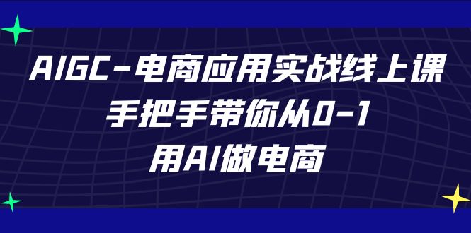 AIGC电商应用实战线上课，手把手带你从0-1，用AI做电商（更新39节课）| 网创圈