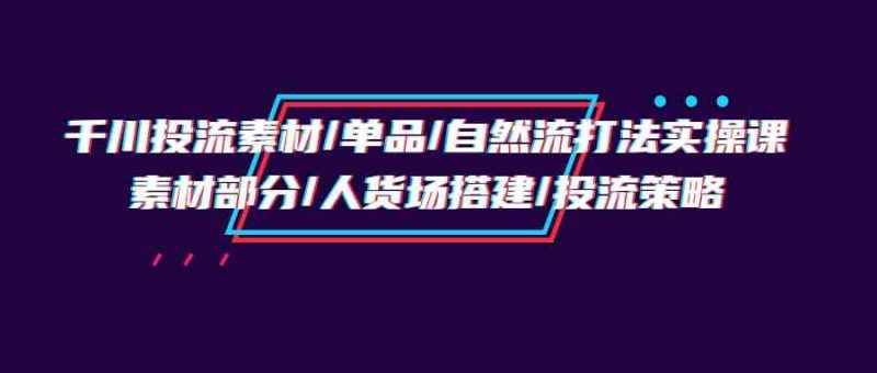 千川投流素材/单品/自然流打法实操培训班，素材部分/人货场搭建/投流策略| 网创圈