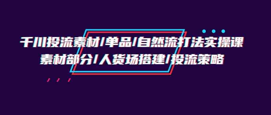 千川投流素材/单品/自然流打法实操培训班，素材部分/人货场搭建/投流策略| 网创圈