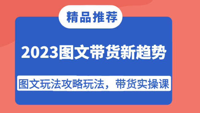 2023图文带货新趋势，图文玩法攻略玩法，带货实操课！| 网创圈