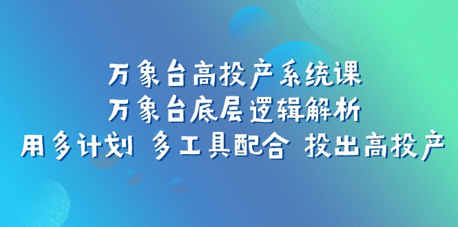 万象台高投产系统课：万象台底层逻辑解析 用多计划 多工具配合 投出高投产| 网创圈