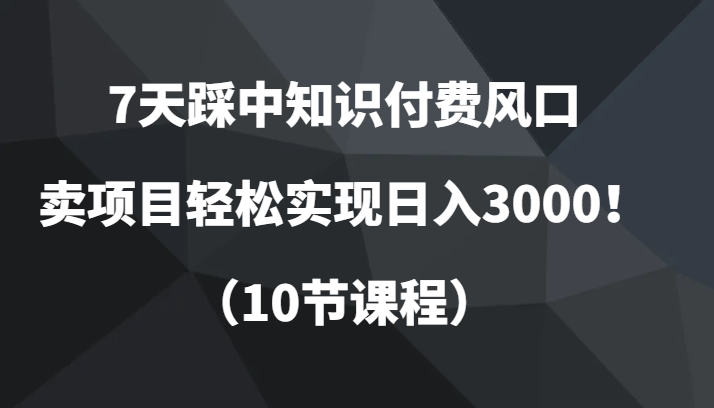 7天踩中知识付费风口，卖项目轻松实现日入3000！（10节课程）| 网创圈