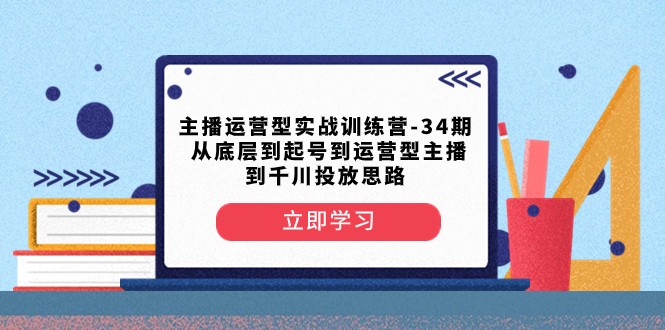 主播运营型实战训练营-第34期 从底层到起号到运营型主播到千川投放思路| 网创圈