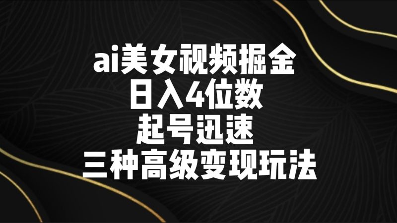 ai美女视频掘金 日入4位数 起号迅速 三种高级变现玩法| 网创圈