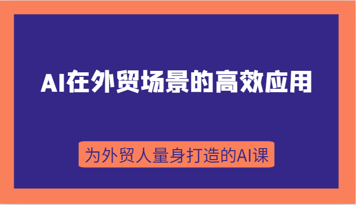 AI在外贸场景的高效应用，从入门到进阶，从B端应用到C端应用，为外贸人量身打造的AI课| 网创圈