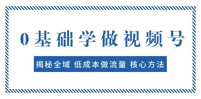 0基础学做视频号：揭秘全域 低成本做流量 核心方法 快速出爆款 轻松变现| 网创圈