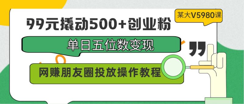99元撬动500+创业粉，单日五位数变现，网赚朋友圈投放操作教程价值5980！| 网创圈