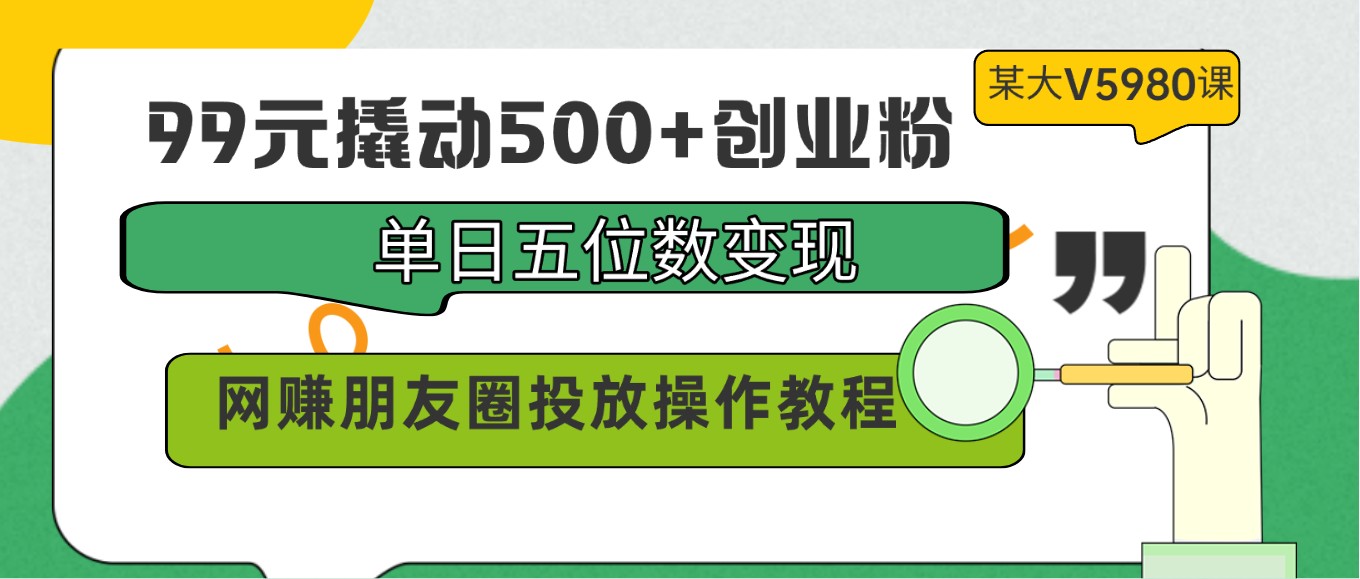 99元撬动500+创业粉，单日五位数变现，网赚朋友圈投放操作教程价值5980！| 网创圈