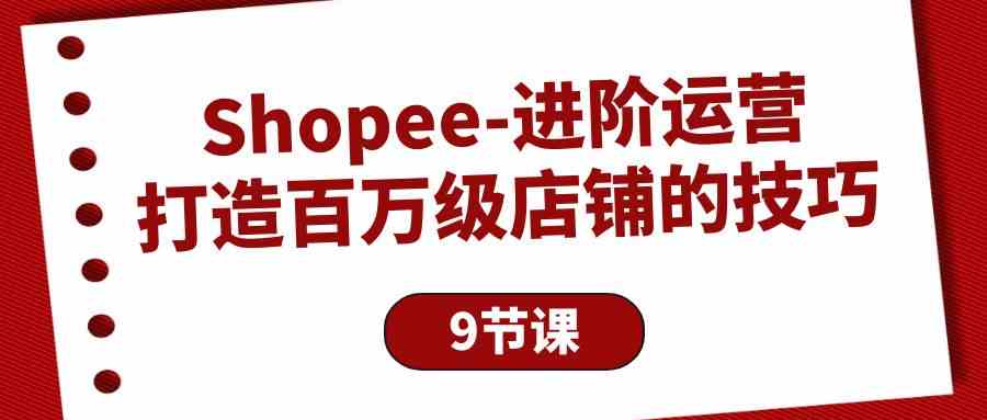 Shopee进阶运营：打造百万级店铺的技巧（9节课）| 网创圈