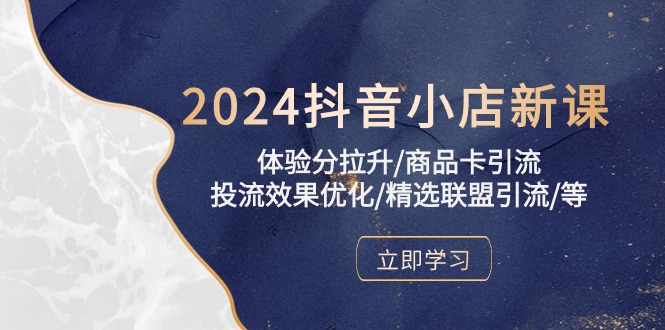 2024抖音小店新课，体验分拉升/商品卡引流/投流效果优化/精选联盟引流/等| 网创圈