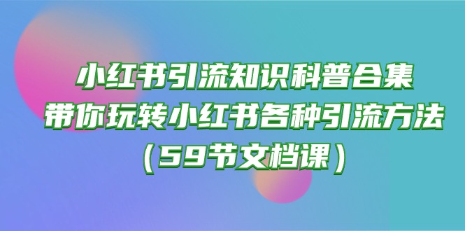 小红书引流知识科普合集，带你玩转小红书各种引流方法（59节文档课）| 网创圈