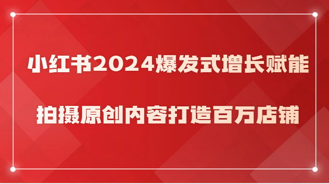 小红书2024爆发式增长赋能，拍摄原创内容打造百万店铺！| 网创圈