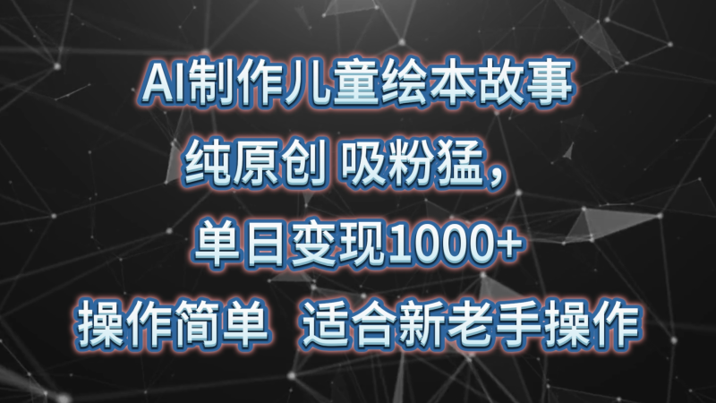 AI制作儿童绘本故事，纯原创，吸粉猛，单日变现1000+，操作简单，适合新老手操作| 网创圈