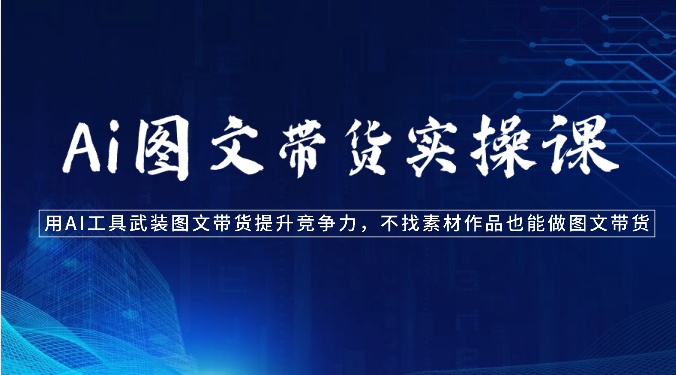Ai图文带货实操课-用AI工具武装图文带货提升竞争力，不找素材作品也能做图文带货| 网创圈