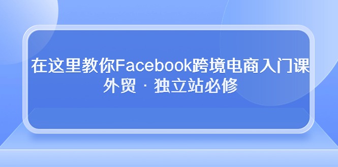 在这里教你Facebook跨境电商入门课，外贸·独立站必修（19节课）| 网创圈